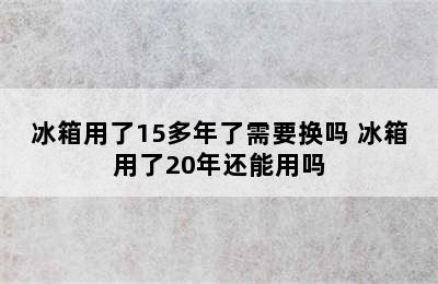 冰箱用了15多年了需要换吗 冰箱用了20年还能用吗